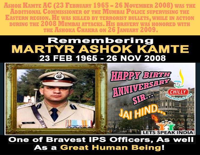 Happy Birthday: Ashok Kamte AC (23 February 1965 – 26 November 2008) was an Indian police officer, serving as the Additional Commissioner of the Mumbai Police supervising the Eastern region. He was killed in action during the 2008 Mumbai attacks.